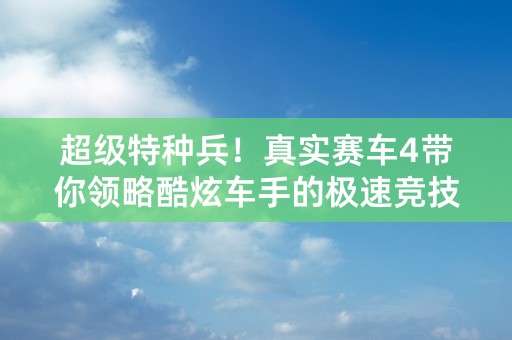 超级特种兵！真实赛车4带你领略酷炫车手的极速竞技！