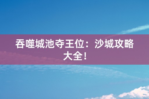 吞噬城池夺王位：沙城攻略大全！