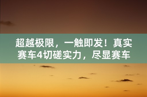 超越极限，一触即发！真实赛车4切磋实力，尽显赛车精英！