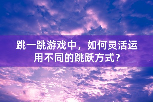 跳一跳游戏中，如何灵活运用不同的跳跃方式？