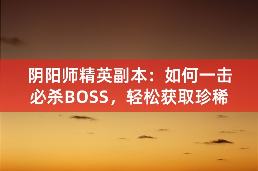 阴阳师精英副本：如何一击必杀BOSS，轻松获取珍稀奖励！