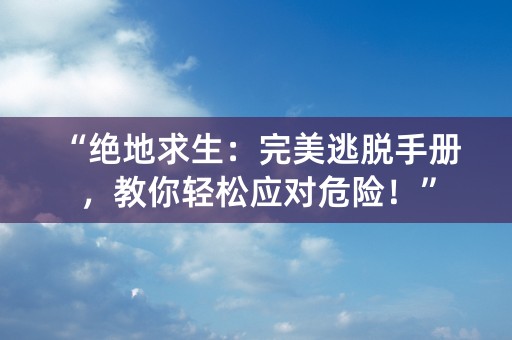 “绝地求生：完美逃脱手册，教你轻松应对危险！”