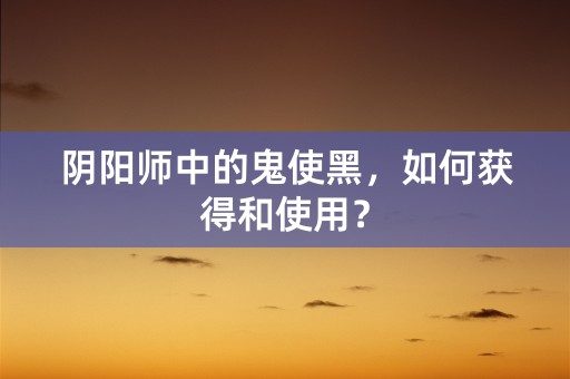 阴阳师中的鬼使黑，如何获得和使用？