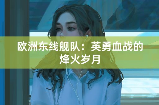 欧洲东线舰队：英勇血战的烽火岁月