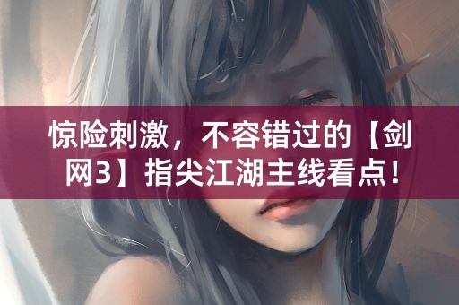 惊险刺激，不容错过的【剑网3】指尖江湖主线看点！