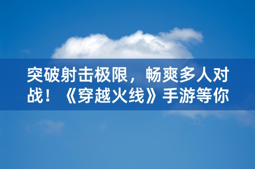 突破射击极限，畅爽多人对战！《穿越火线》手游等你来战！