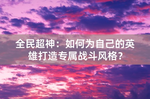 全民超神：如何为自己的英雄打造专属战斗风格？