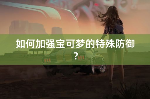 如何加强宝可梦的特殊防御？