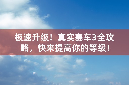 极速升级！真实赛车3全攻略，快来提高你的等级！