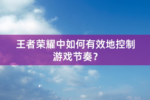 王者荣耀中如何有效地控制游戏节奏？