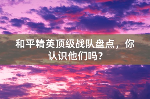 和平精英顶级战队盘点，你认识他们吗？