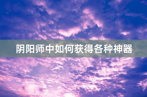 阴阳师中如何获得各种神器