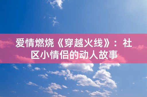 爱情燃烧《穿越火线》：社区小情侣的动人故事