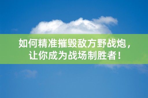 如何精准摧毁敌方野战炮，让你成为战场制胜者！