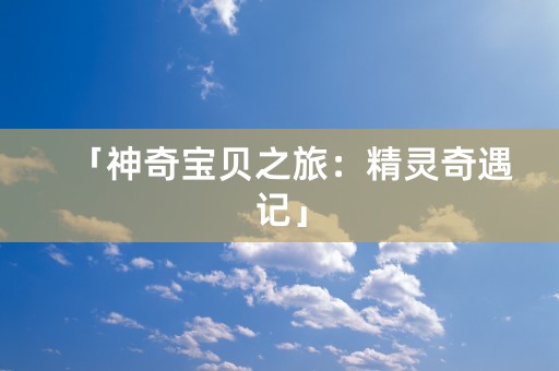 「神奇宝贝之旅：精灵奇遇记」