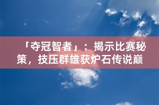 「夺冠智者」：揭示比赛秘策，技压群雄获炉石传说巅峰殊荣