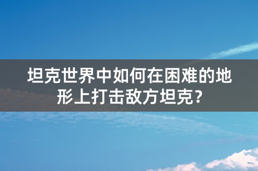 坦克世界中如何在困难的地形上打击敌方坦克？