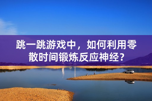 跳一跳游戏中，如何利用零散时间锻炼反应神经？