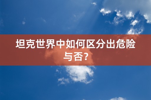 坦克世界中如何区分出危险与否？