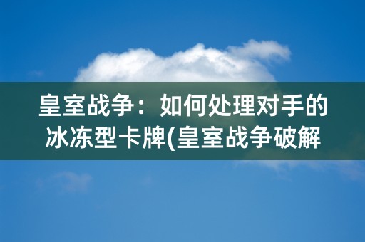 皇室战争：如何处理对手的冰冻型卡牌(皇室战争破解版无限钻石无限金币)