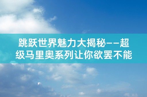 跳跃世界魅力大揭秘——超级马里奥系列让你欲罢不能！