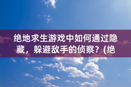 绝地求生游戏中如何通过隐藏，躲避敌手的侦察？(绝地求生)