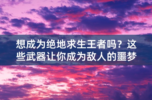 想成为绝地求生王者吗？这些武器让你成为敌人的噩梦！