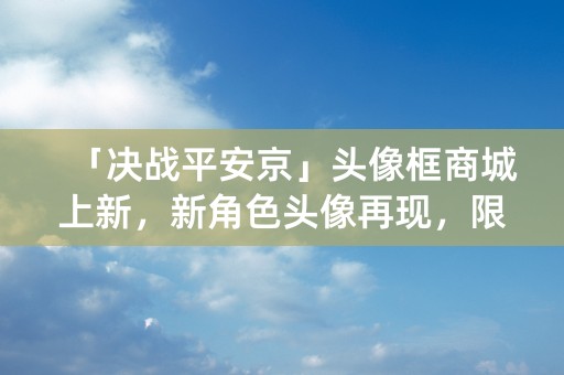 「决战平安京」头像框商城上新，新角色头像再现，限时抢购！