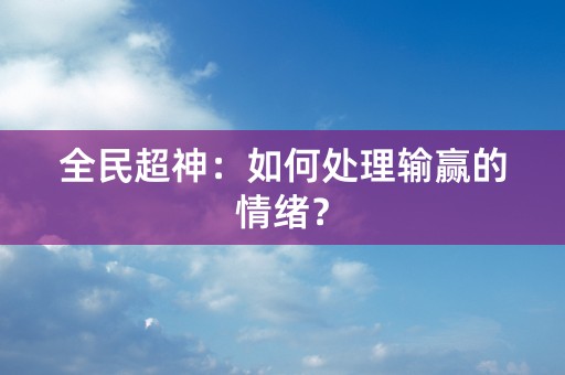 全民超神：如何处理输赢的情绪？