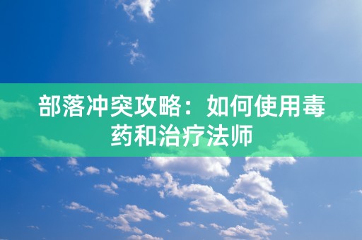 部落冲突攻略：如何使用毒药和治疗法师