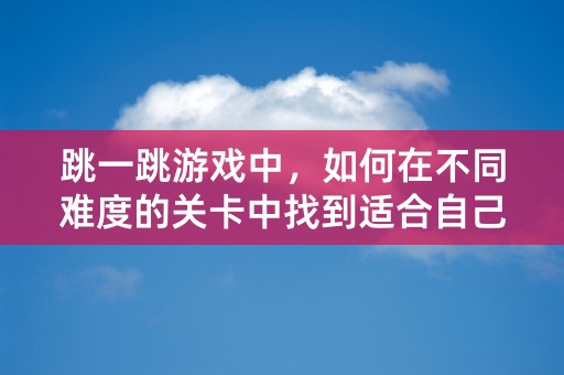 跳一跳游戏中，如何在不同难度的关卡中找到适合自己的玩法？