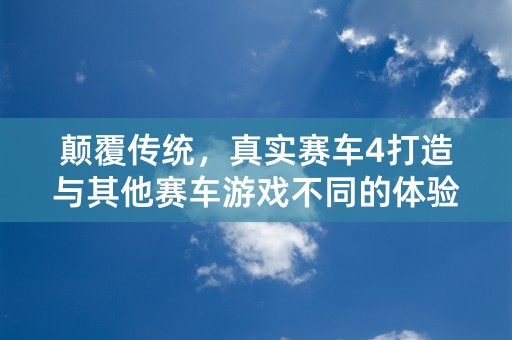 颠覆传统，真实赛车4打造与其他赛车游戏不同的体验