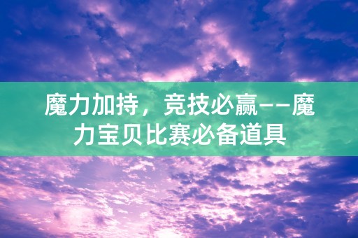 魔力加持，竞技必赢——魔力宝贝比赛必备道具