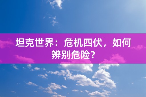 坦克世界：危机四伏，如何辨别危险？