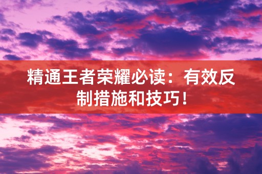 精通王者荣耀必读：有效反制措施和技巧！