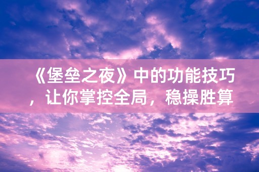 《堡垒之夜》中的功能技巧，让你掌控全局，稳操胜算！