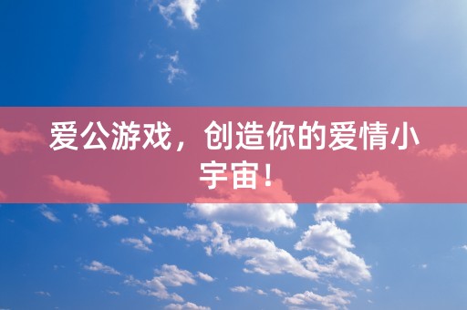 爱公游戏，创造你的爱情小宇宙！