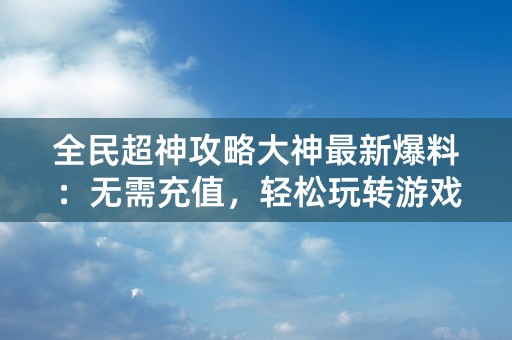 全民超神攻略大神最新爆料：无需充值，轻松玩转游戏！