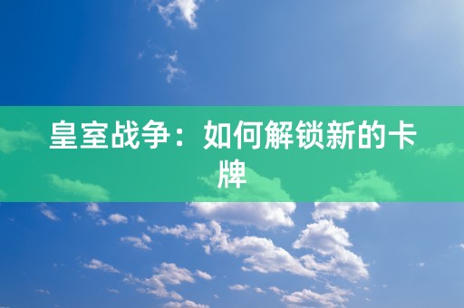 皇室战争：如何解锁新的卡牌