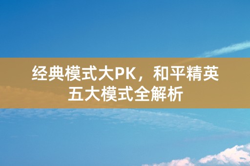 经典模式大PK，和平精英五大模式全解析