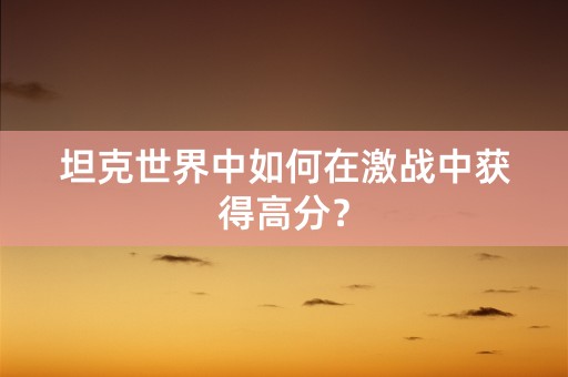 坦克世界中如何在激战中获得高分？