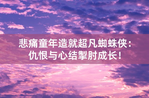 悲痛童年造就超凡蜘蛛侠：仇恨与心结掣肘成长！