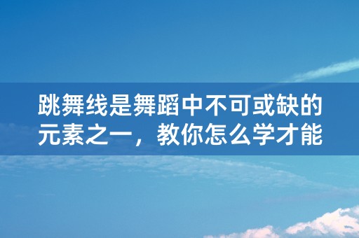 跳舞线是舞蹈中不可或缺的元素之一，教你怎么学才能跳出迷人的舞步？