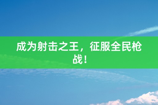 成为射击之王，征服全民枪战！