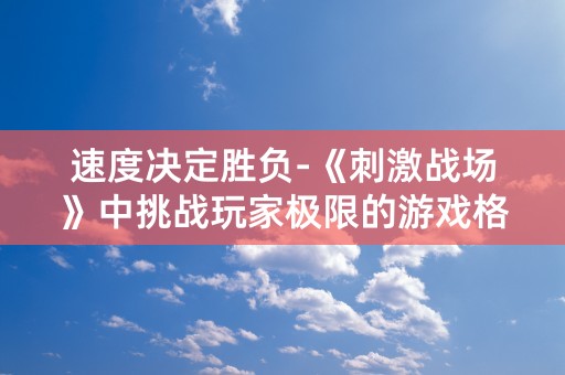 速度决定胜负-《刺激战场》中挑战玩家极限的游戏格局