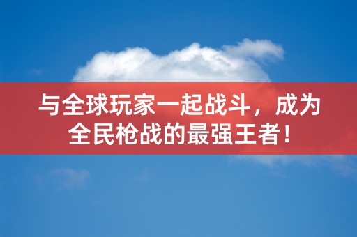 与全球玩家一起战斗，成为全民枪战的最强王者！