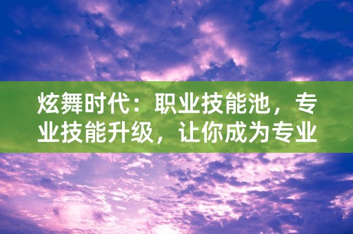 炫舞时代：职业技能池，专业技能升级，让你成为专业的跳舞高手