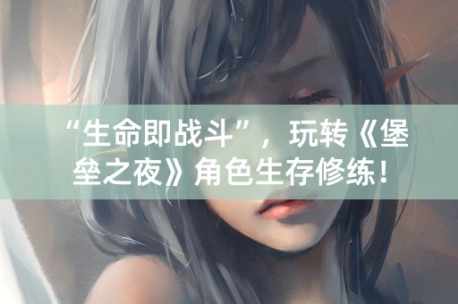 “生命即战斗”，玩转《堡垒之夜》角色生存修练！