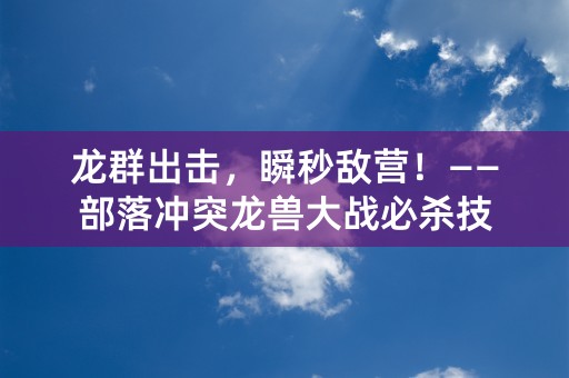 龙群出击，瞬秒敌营！——部落冲突龙兽大战必杀技