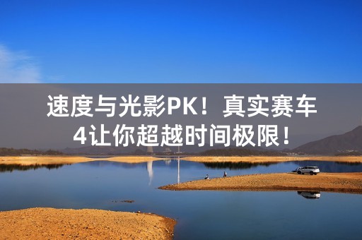 速度与光影PK！真实赛车4让你超越时间极限！